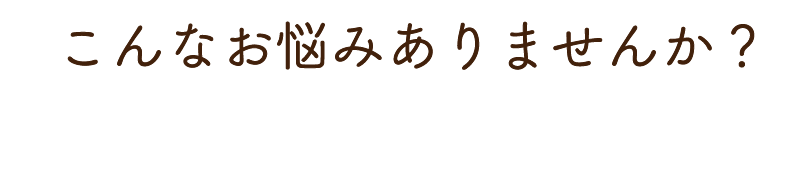 こんなお悩みありませんか?
