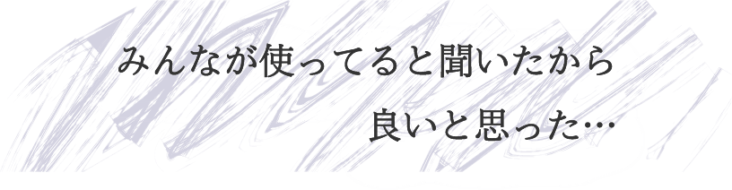みんなが使ってると聞いたから良いと思った…