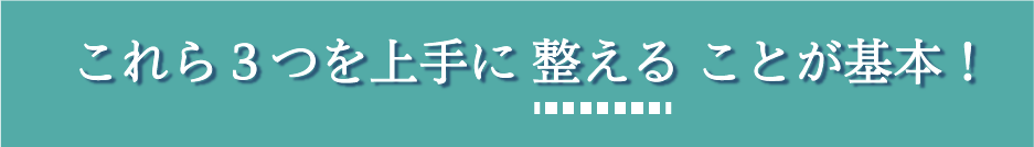 これら3つを上手に整えることが基本!