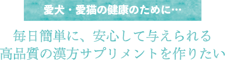 愛犬・愛猫の健康のために…毎日簡単に、安心して与えられる高品質の漢方サプリメントを作りたい