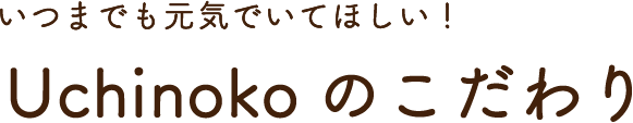 いつまでも元気でいてほしい!Uchinokoのこだわり