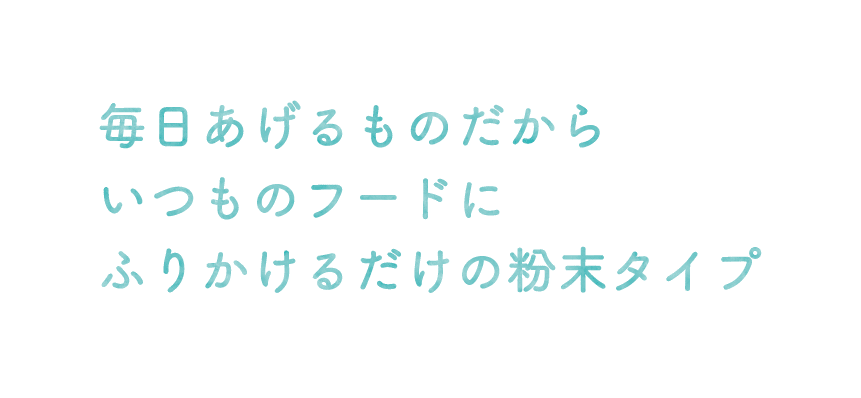 毎日あげるものだからいつものフードにふりかけるだけの粉末タイプ